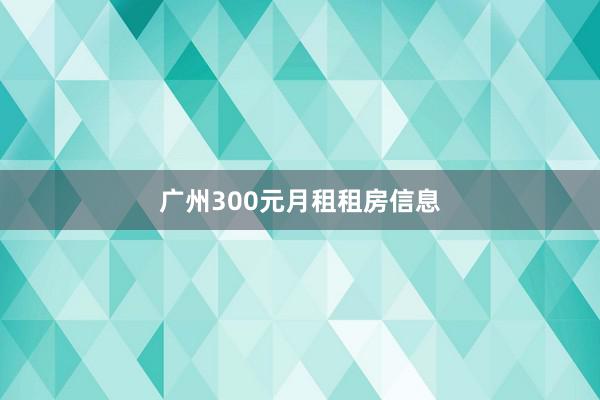 广州300元月租租房信息