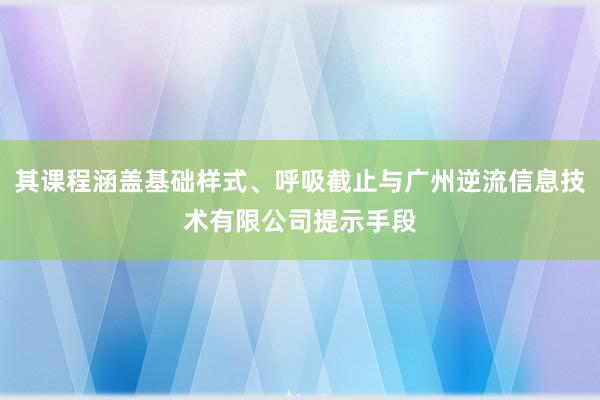 其课程涵盖基础样式、呼吸截止与广州逆流信息技术有限公司提示手段