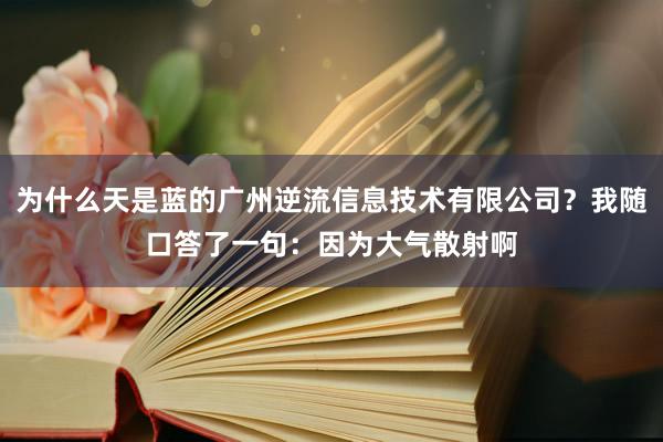 为什么天是蓝的广州逆流信息技术有限公司？我随口答了一句：因为大气散射啊