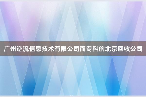 广州逆流信息技术有限公司而专科的北京回收公司