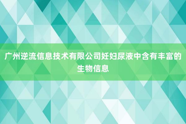 广州逆流信息技术有限公司妊妇尿液中含有丰富的生物信息