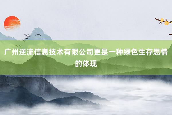 广州逆流信息技术有限公司更是一种绿色生存思情的体现