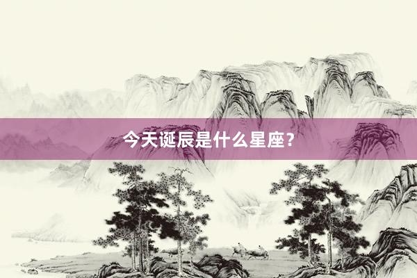 今天诞辰是什么星座?