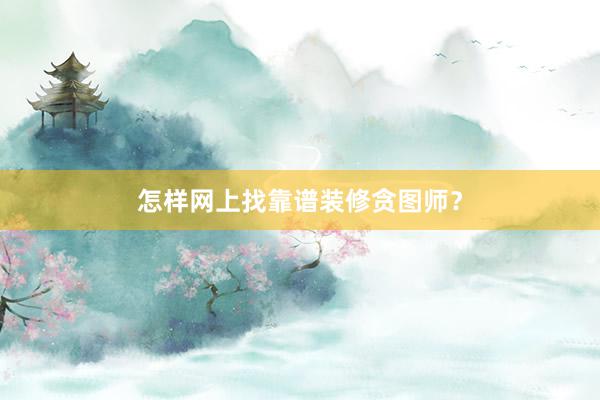 怎样网上找靠谱装修贪图师？
