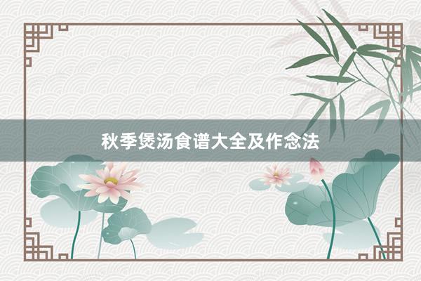 秋季煲汤食谱大全及作念法